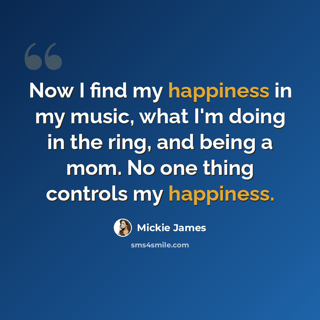 “Now I find my happiness in my music, what I'm doing in the ring, and being a mom. No one thing controls my happiness.” quote by Mickie James