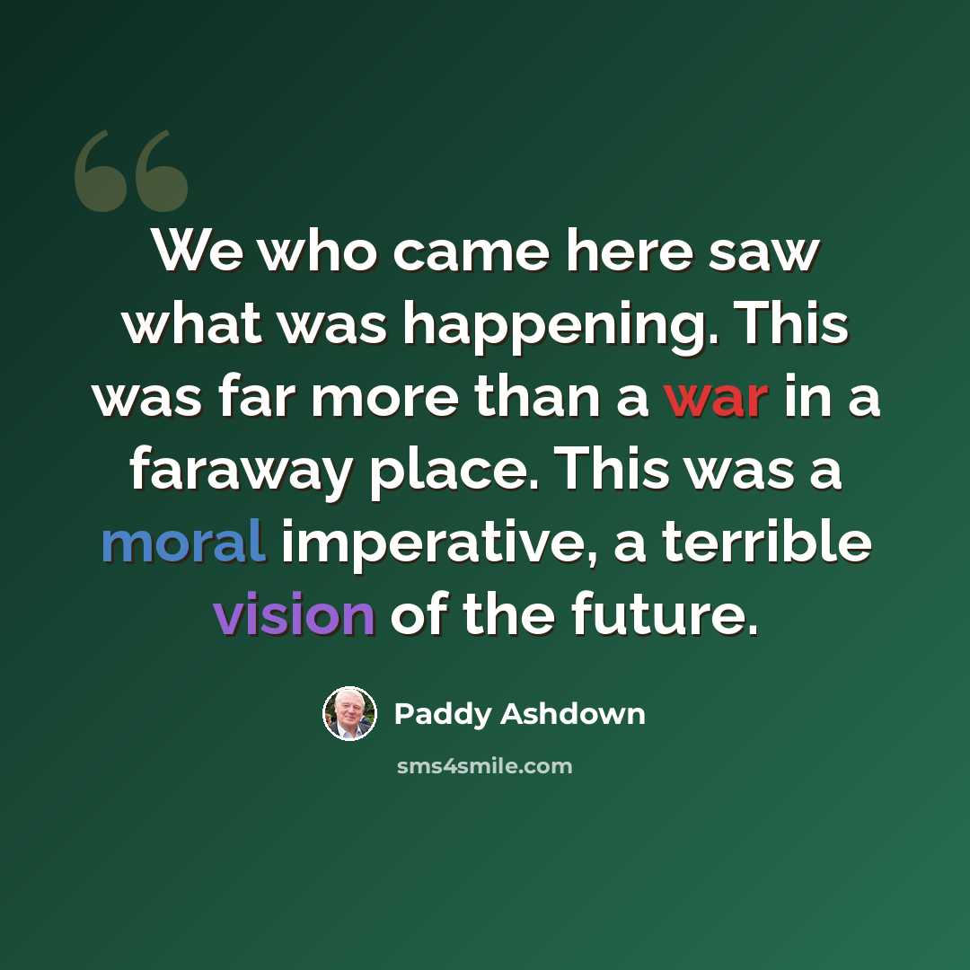 “We who came here saw what was happening. This was far more than a war in a faraway place. This was a moral imperative, a terrible vision of the future.” quote by Paddy Ashdown