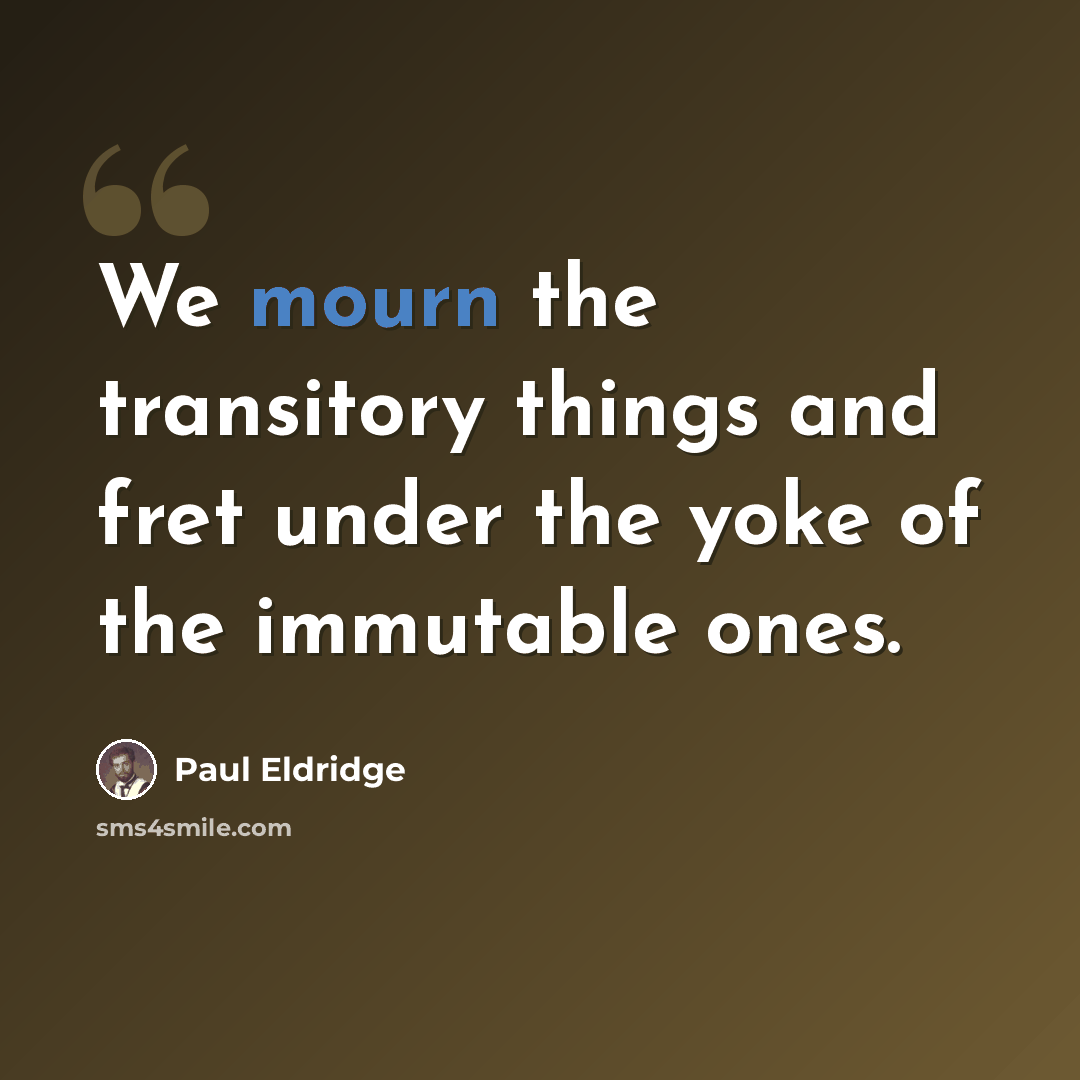 “We mourn the transitory things and fret under the yoke of the immutable ones.” quote by Paul Eldridge