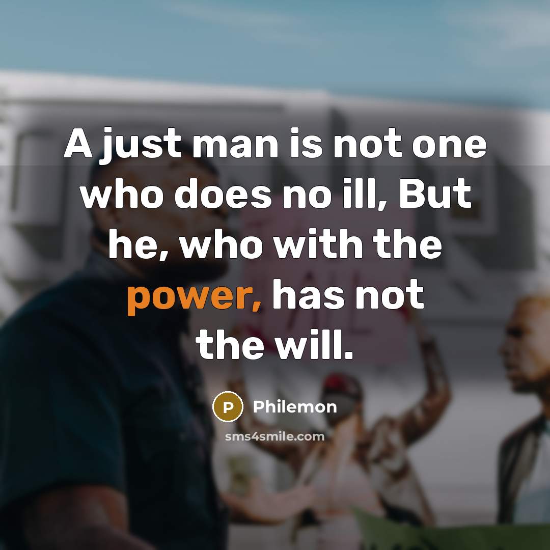 “A just man is not one who does no ill, But he, who with the power, has not the will.” quote by Philemon