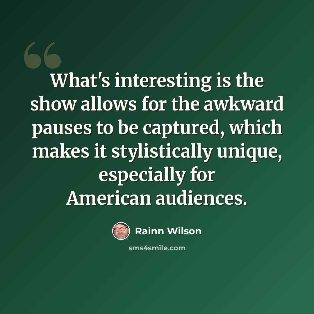 “What's interesting is the show allows for the awkward pauses to be captured, which makes it stylistically unique, especially for American audiences.” quote by Rainn Wilson