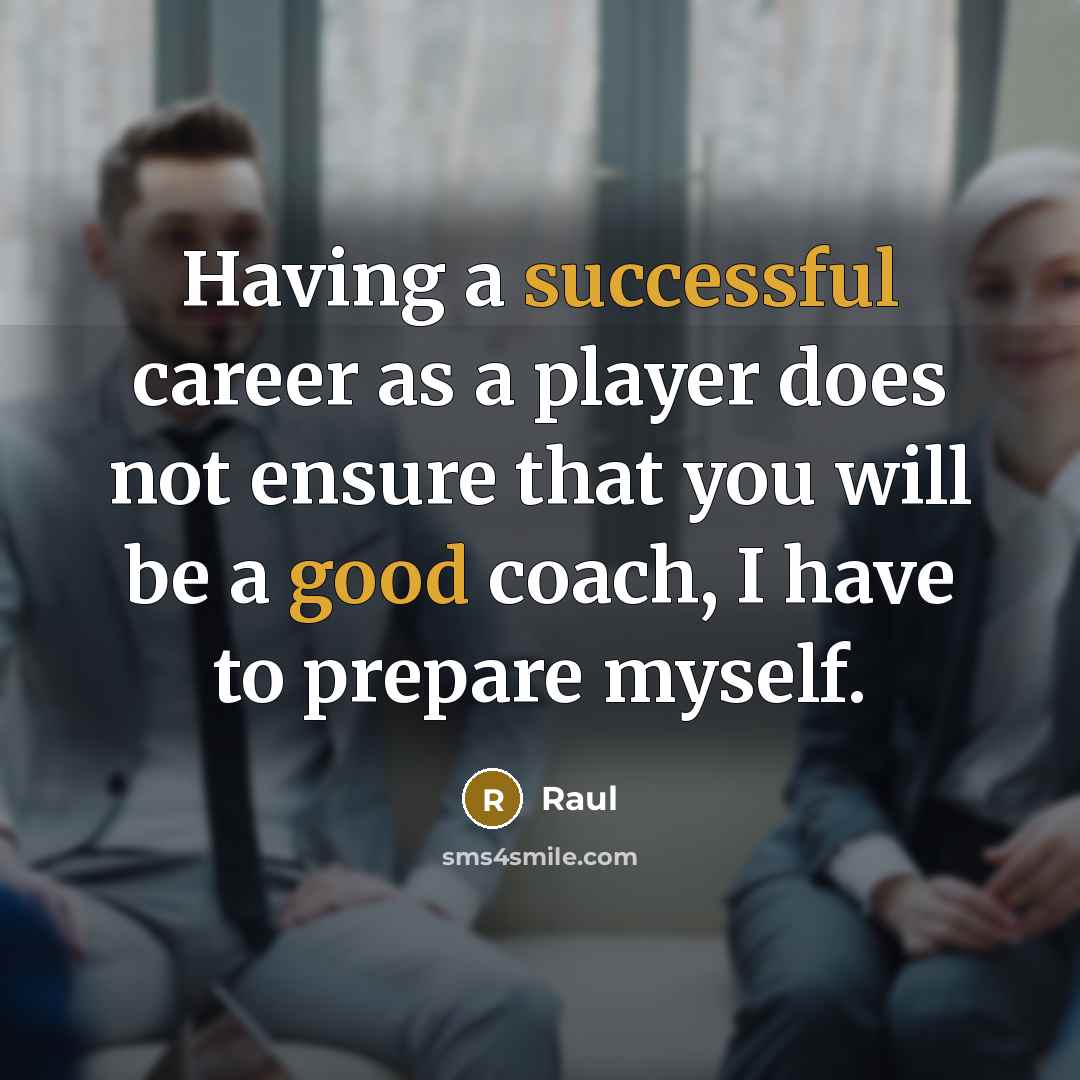 “Having a successful career as a player does not ensure that you will be a good coach, I have to prepare myself.” quote by Raul