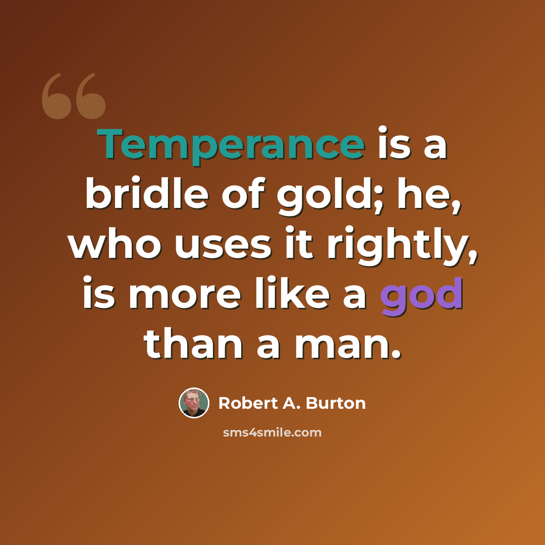 “Temperance is a bridle of gold; he, who uses it rightly, is more like a god than a man.” quote by Robert A. Burton