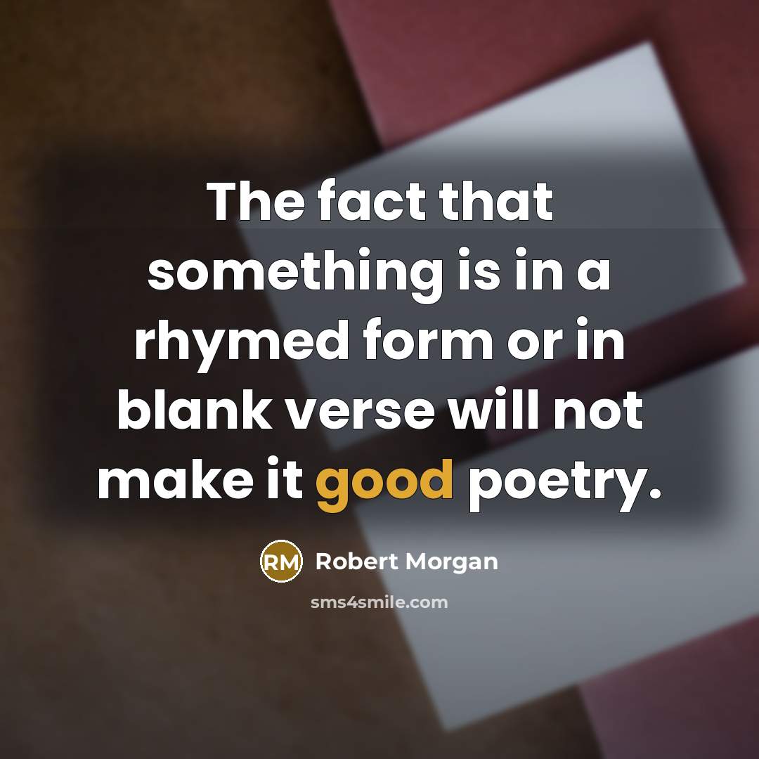 “The fact that something is in a rhymed form or in blank verse will not make it good poetry.” quote by Robert Morgan