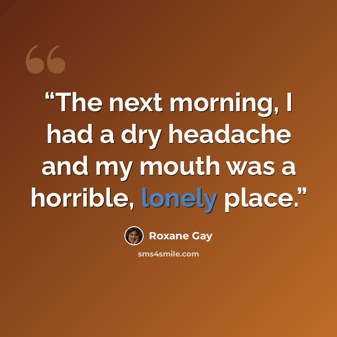 “The next morning, I had a dry headache and my mouth was a horrible, lonely place.” quote by Roxane Gay