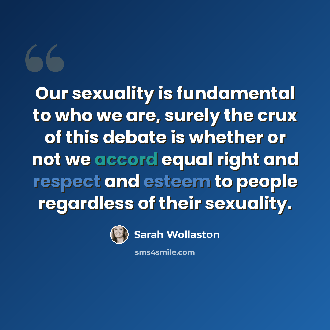 “Our sexuality is fundamental to who we are, surely the crux of this debate is whether or not we accord equal right and respect and esteem to people regardless of their sexuality.” quote by Sarah Wollaston