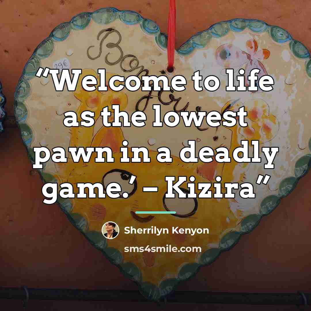 “Welcome to life as the lowest pawn in a deadly game.’ – Kizira” quote by Sherrilyn Kenyon