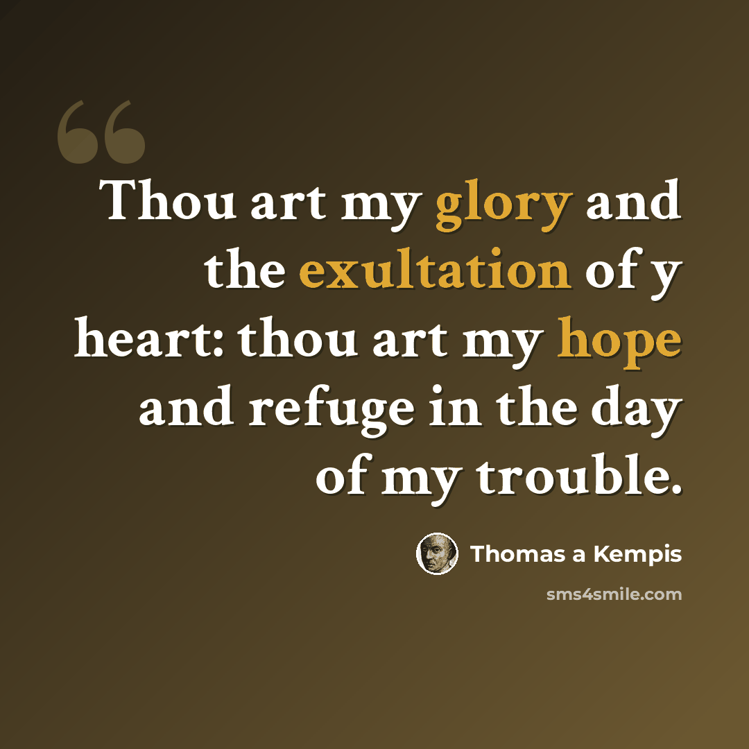 “Thou art my glory and the exultation of y heart: thou art my hope and refuge in the day of my trouble.” quote by Thomas a Kempis