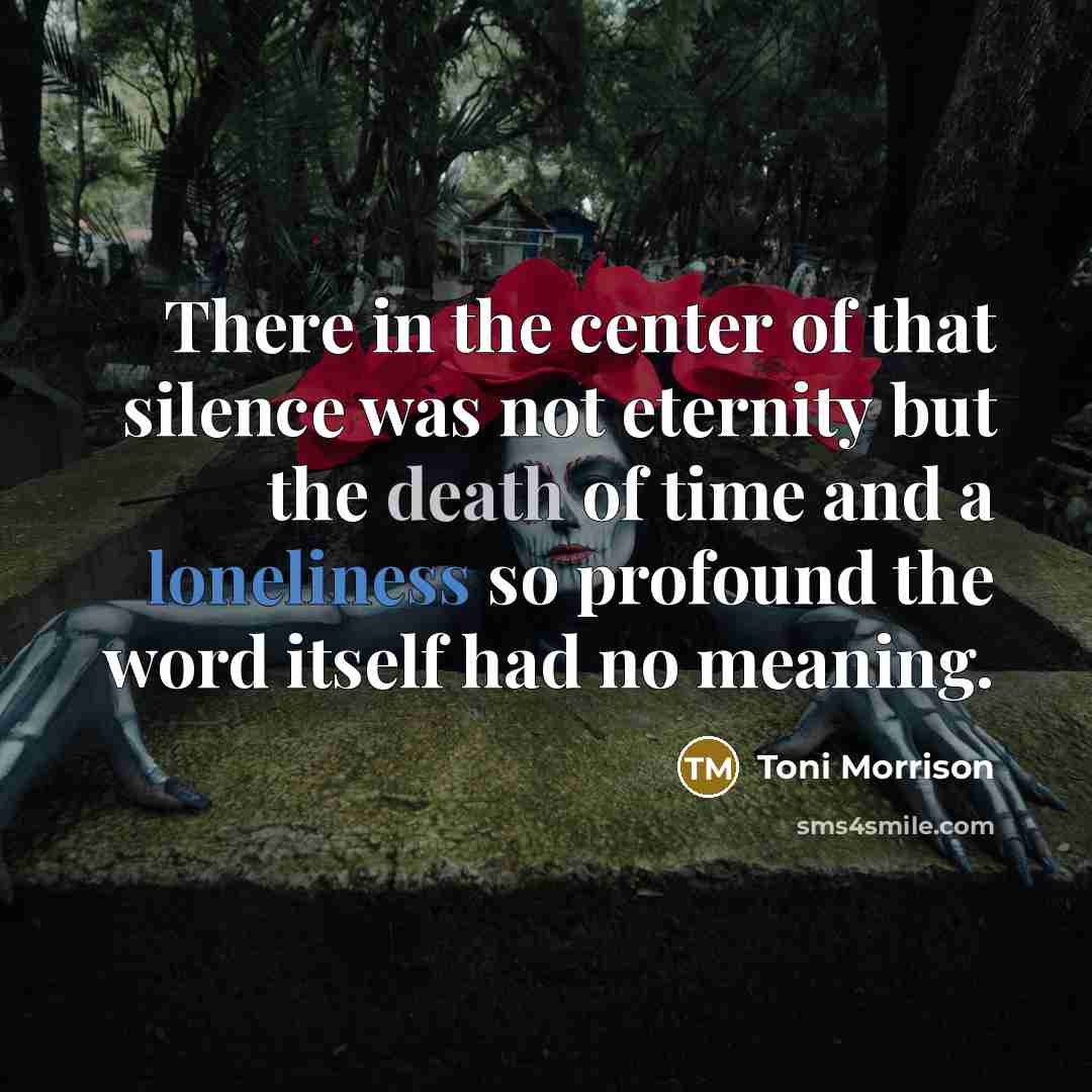 “There in the center of that silence was not eternity but the death of time and a loneliness so profound the word itself had no meaning.” quote by Toni Morrison