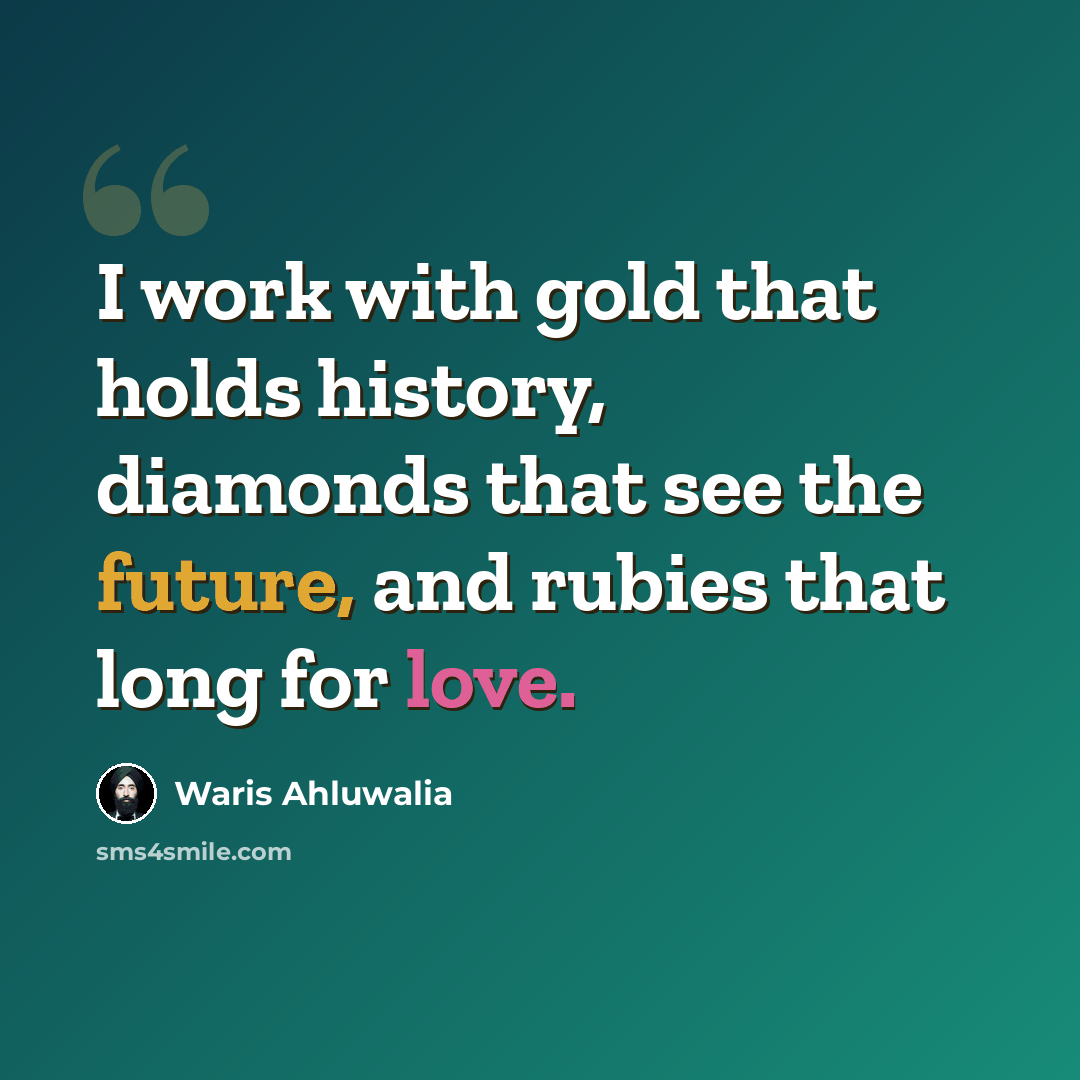 “I work with gold that holds history, diamonds that see the future, and rubies that long for love.” quote by Waris Ahluwalia