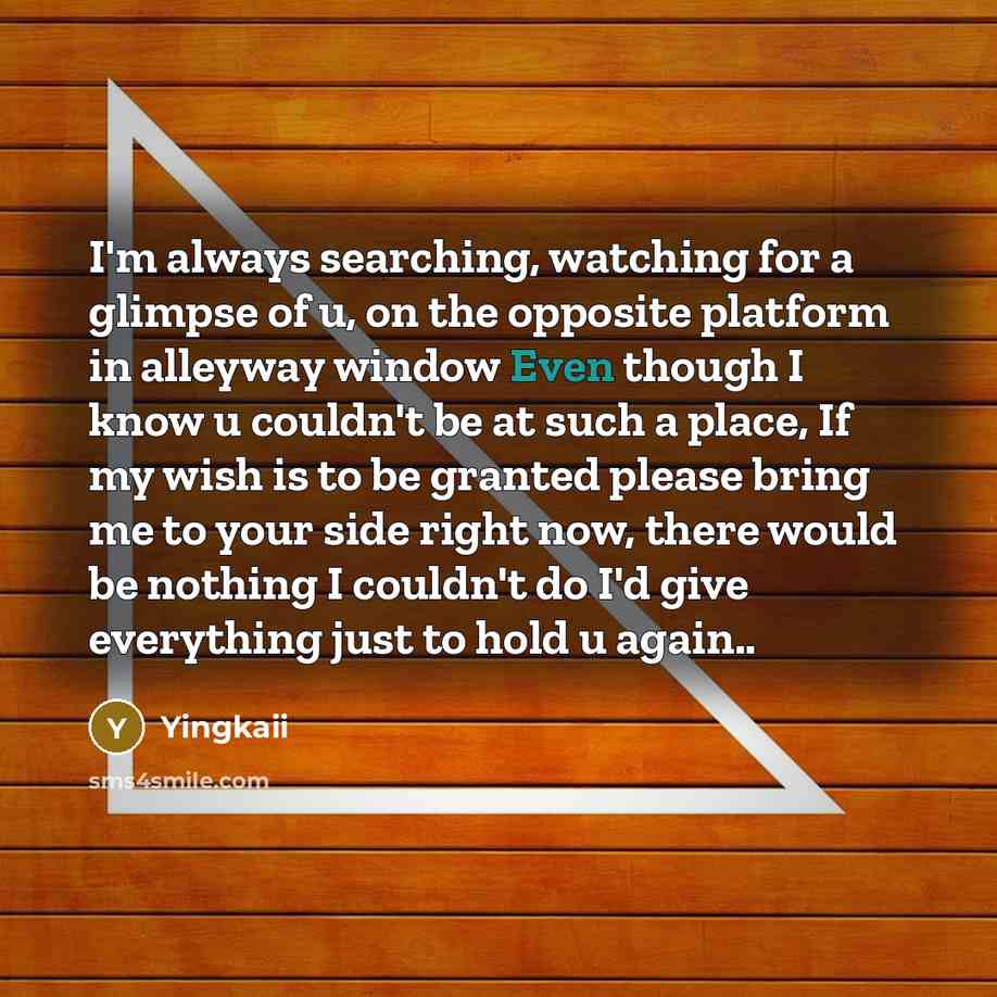 “I'm always searching, watching for a glimpse of u, on the opposite platform in alleyway window Even though I know u couldn't be at such a place, If my wish is to be granted please bring me to your side right now, there would be nothing I couldn't do I'd give everything just to hold u again..” quote by Yingkaii