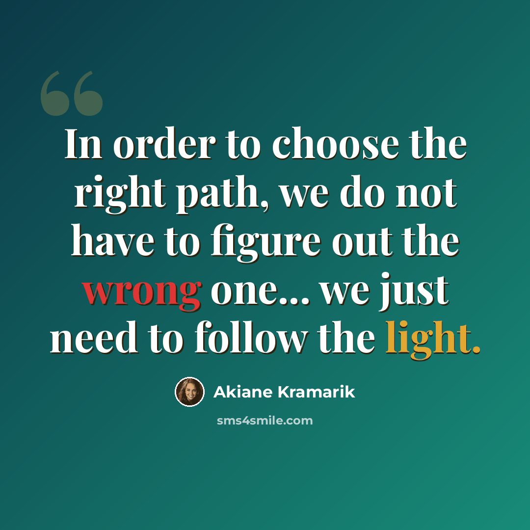 “In order to choose the right path, we do not have to figure out the wrong one... we just need to follow the light.” quote by Akiane Kramarik