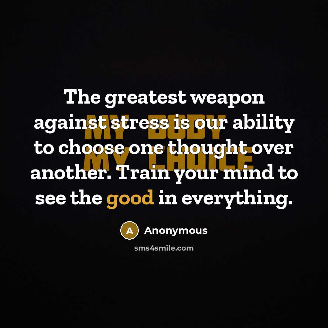 “The greatest weapon against stress is our ability to choose one thought over another. Train your mind to see the good in everything.” quote by Anonymous