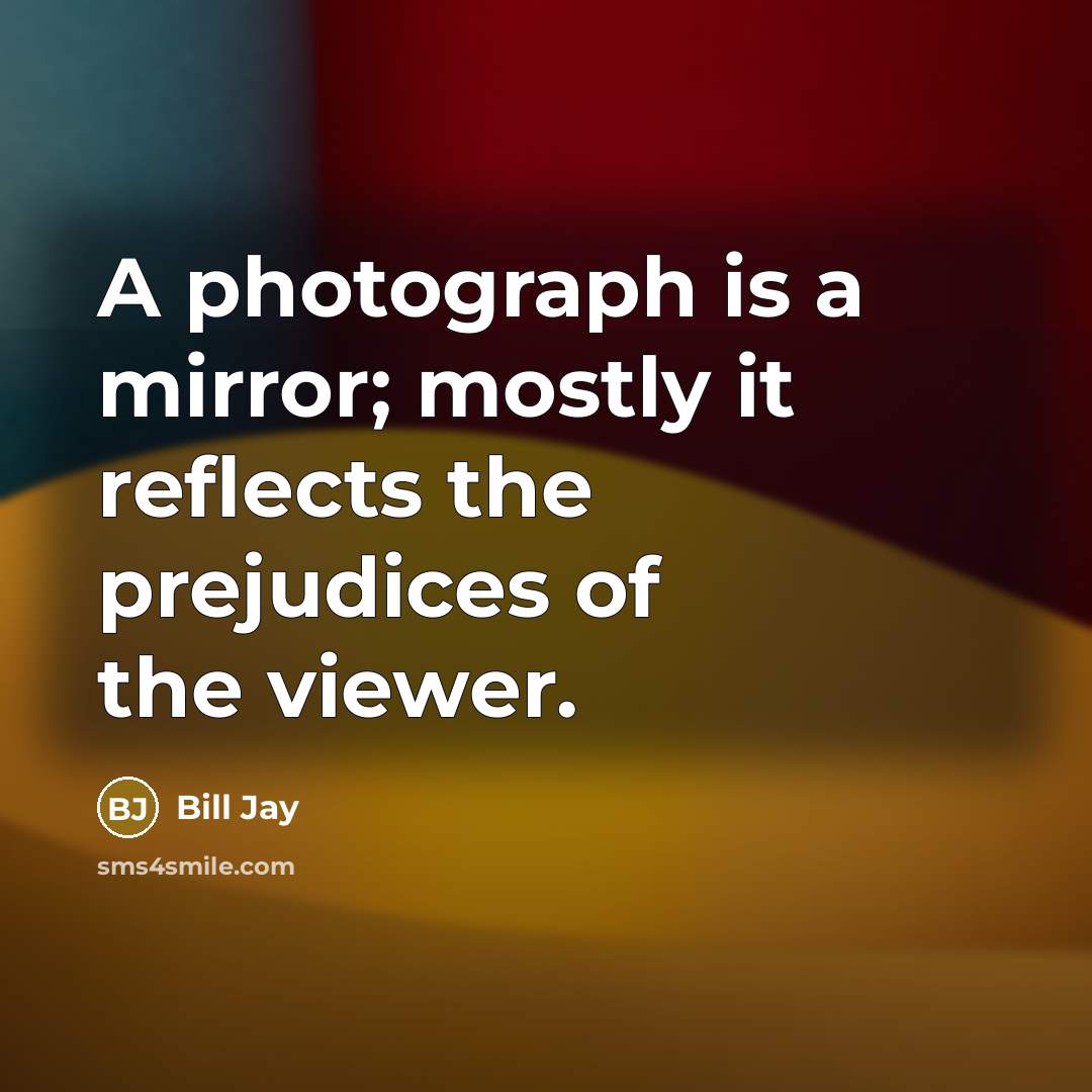 “A photograph is a mirror; mostly it reflects the prejudices of the viewer.” quote by Bill Jay
