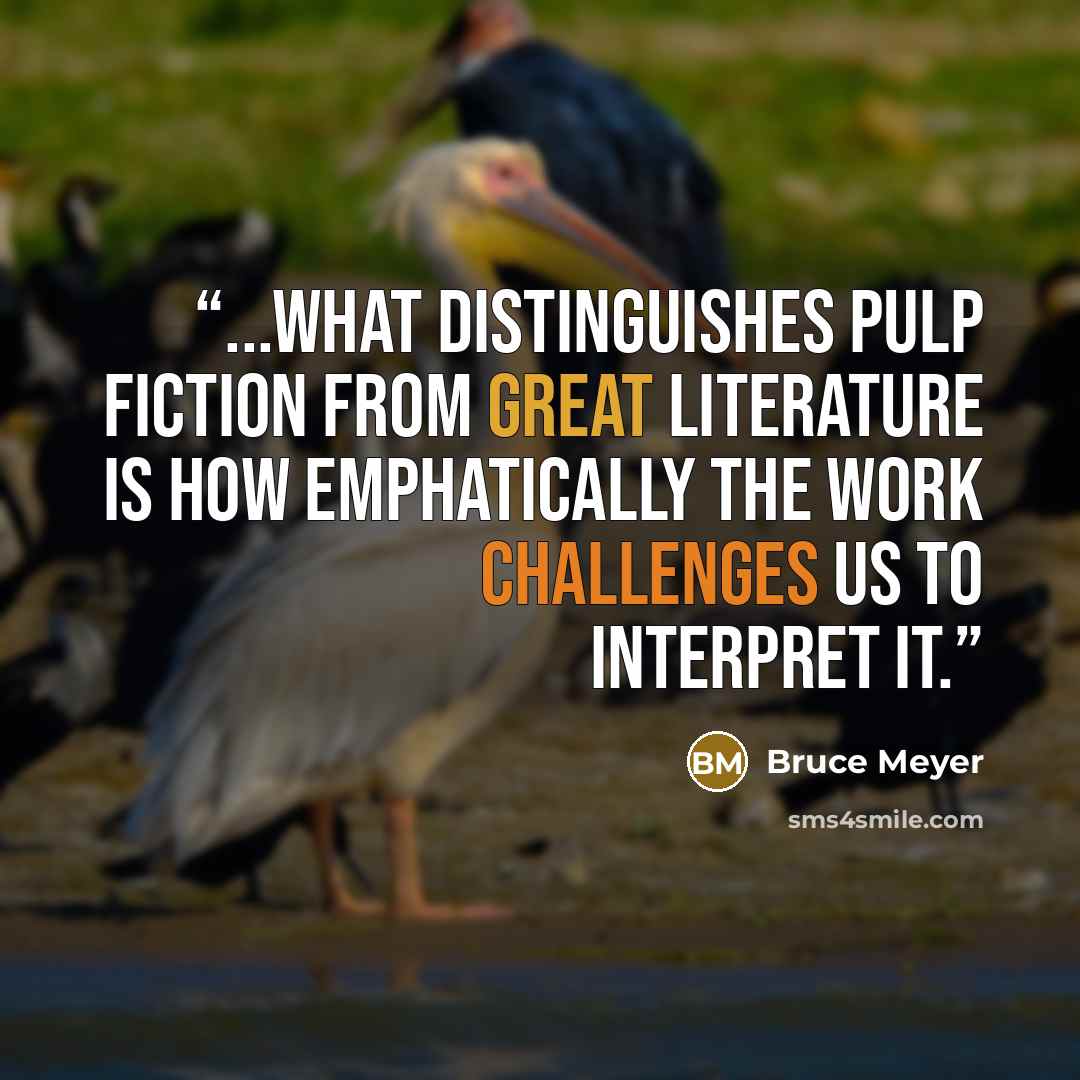 “...what distinguishes pulp fiction from great literature is how emphatically the work challenges us to interpret it.” quote by Bruce Meyer