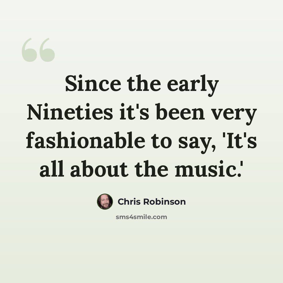 “Since the early Nineties it's been very fashionable to say, 'It's all about the music.'” quote by Chris Robinson
