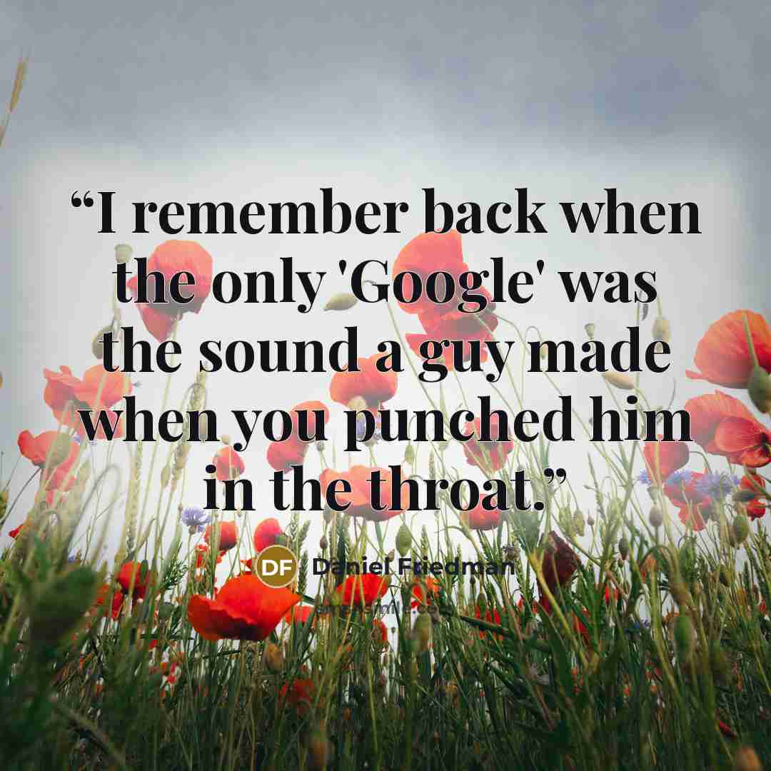 “I remember back when the only 'Google' was the sound a guy made when you punched him in the throat.” quote by Daniel Friedman