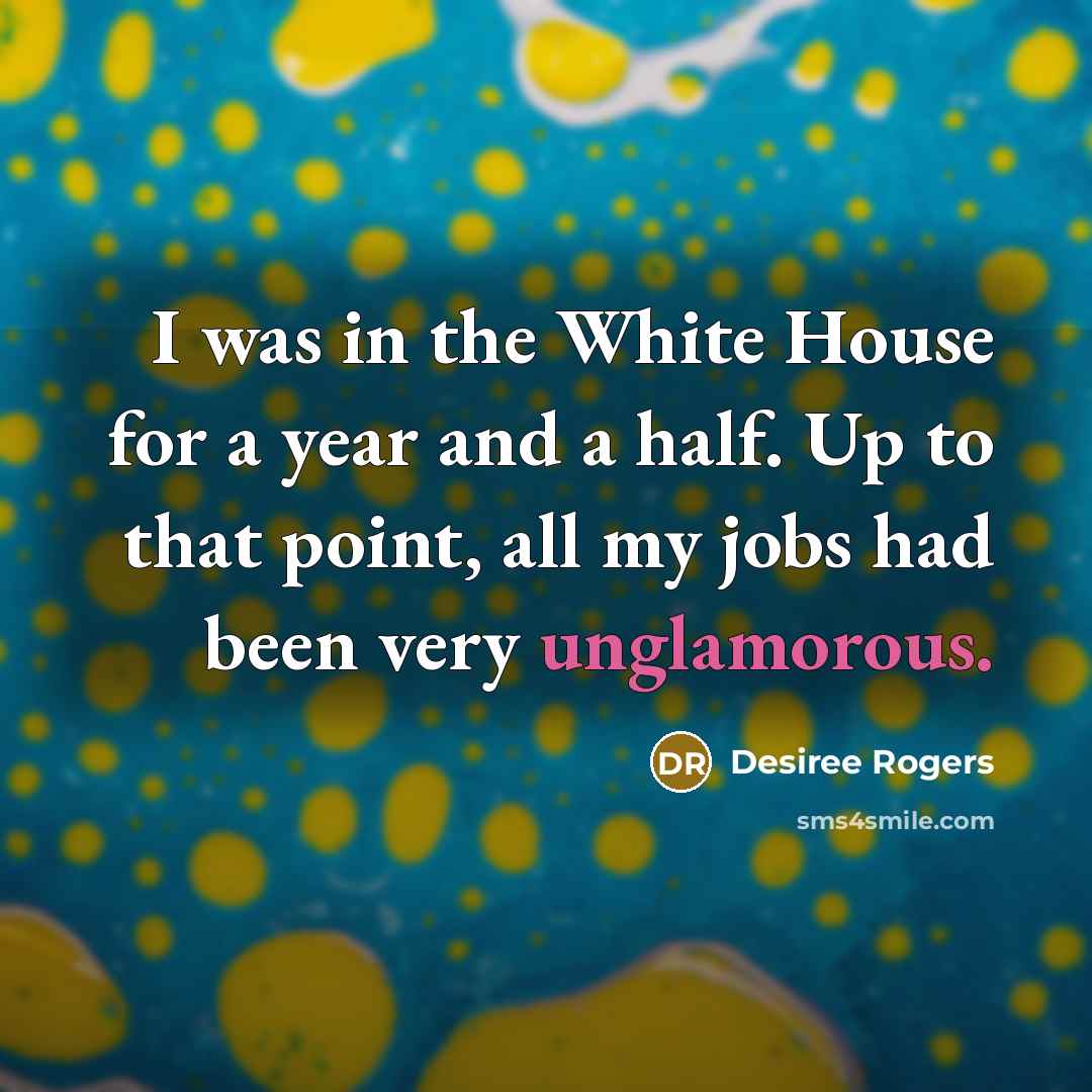 “I was in the White House for a year and a half. Up to that point, all my jobs had been very unglamorous.” quote by Desiree Rogers