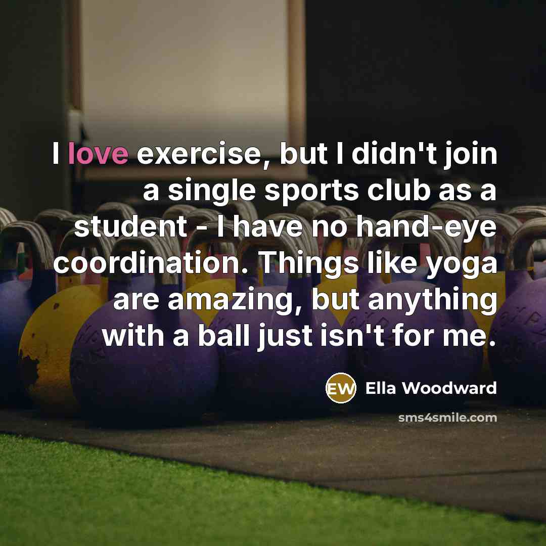 “I love exercise, but I didn't join a single sports club as a student - I have no hand-eye coordination. Things like yoga are amazing, but anything with a ball just isn't for me.” quote by Ella Woodward
