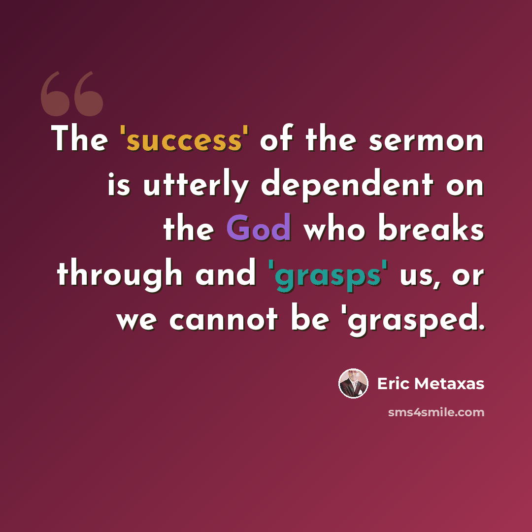 “The 'success' of the sermon is utterly dependent on the God who breaks through and 'grasps' us, or we cannot be 'grasped.” quote by Eric Metaxas
