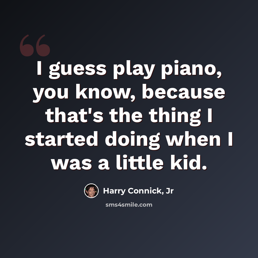 “I guess play piano, you know, because that's the thing I started doing when I was a little kid.” quote by Harry Connick, Jr