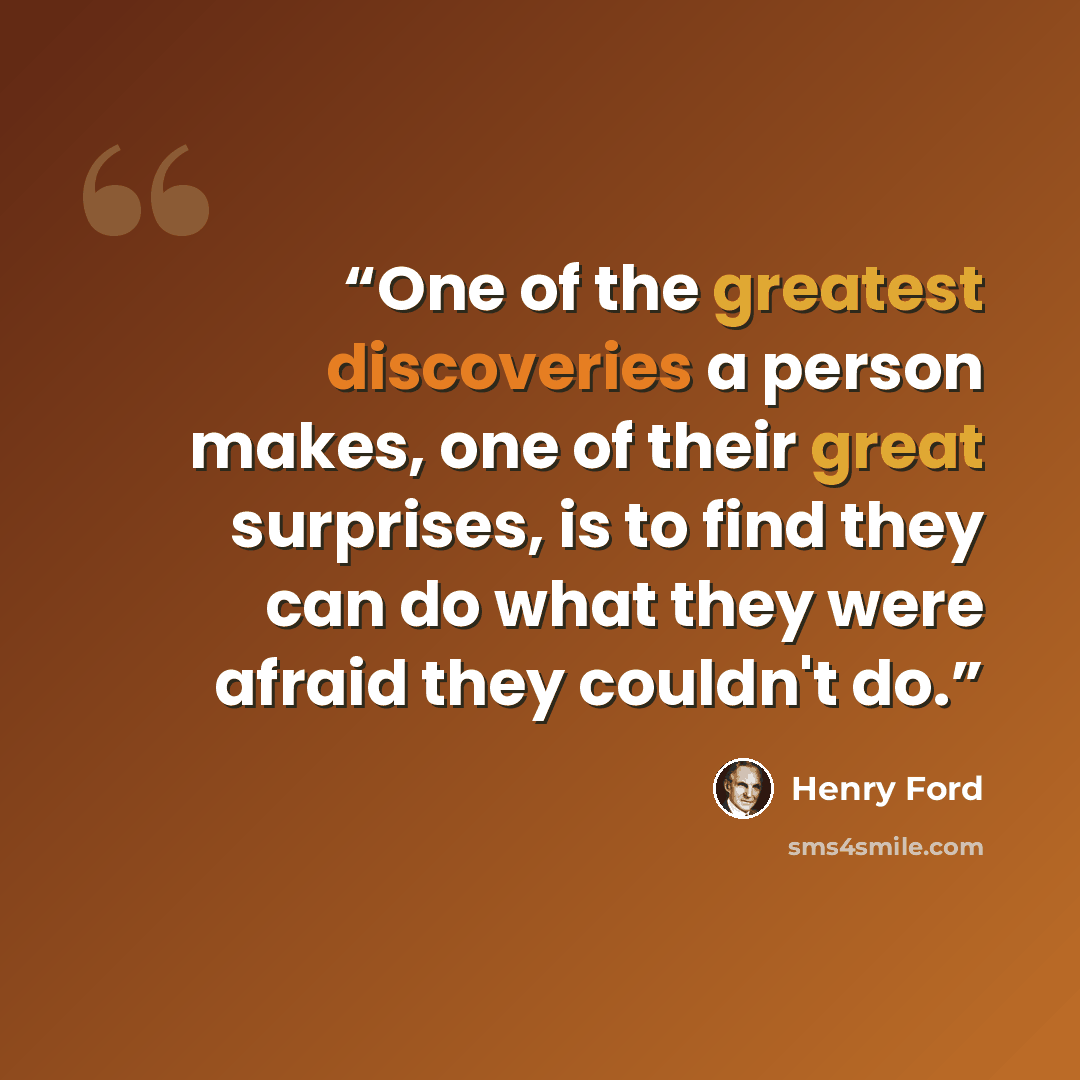 “One of the greatest discoveries a person makes, one of their great surprises, is to find they can do what they were afraid they couldn't do.” quote by Henry Ford