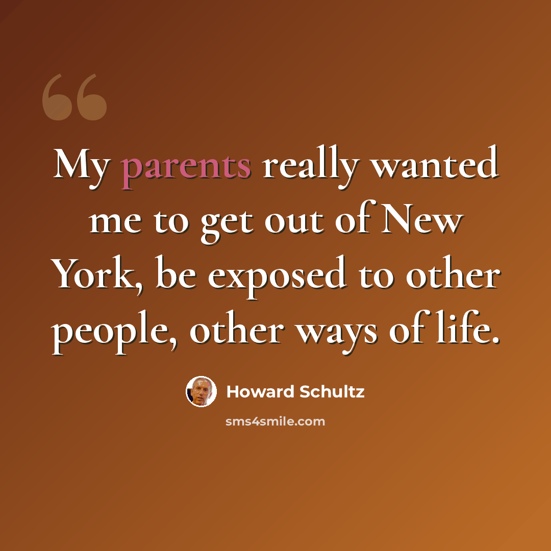 “My parents really wanted me to get out of New York, be exposed to other people, other ways of life.” quote by Howard Schultz