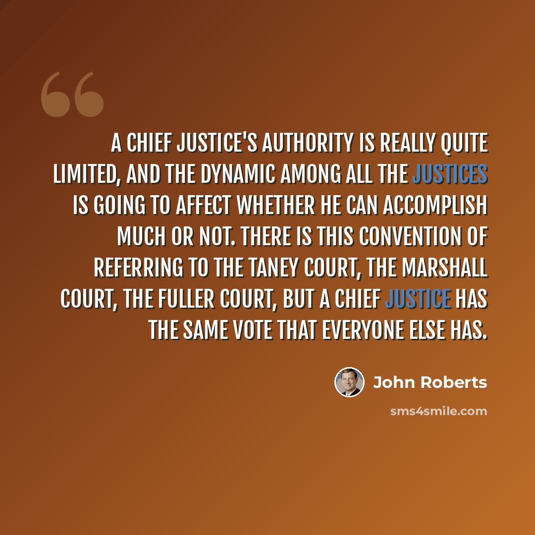 “A chief justice's authority is really quite limited, and the dynamic among all the justices is going to affect whether he can accomplish much or not. There is this convention of referring to the Taney Court, the Marshall Court, the Fuller Court, but a chief justice has the same vote that everyone…” quote by John Roberts