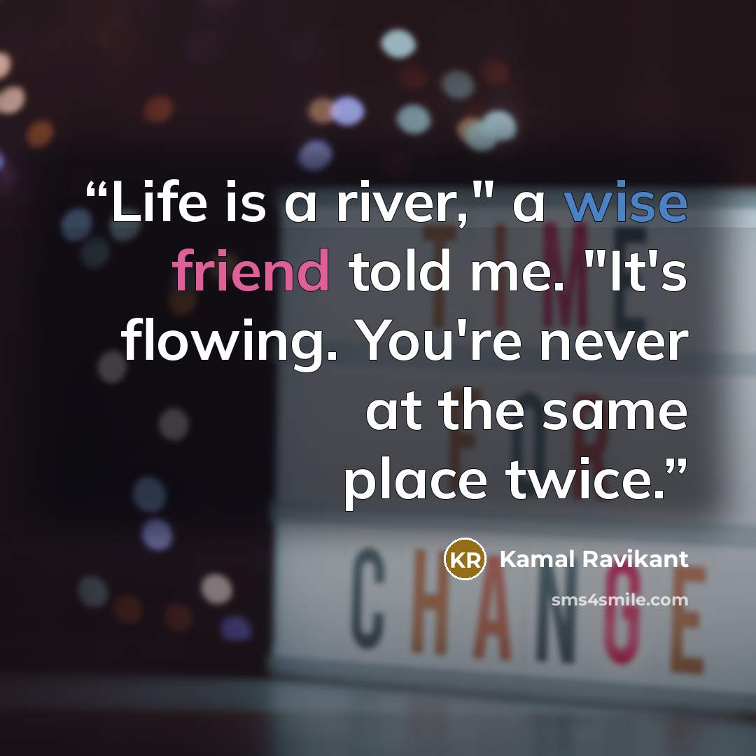 “Life is a river," a wise friend told me. "It's flowing. You're never at the same place twice.” quote by Kamal Ravikant