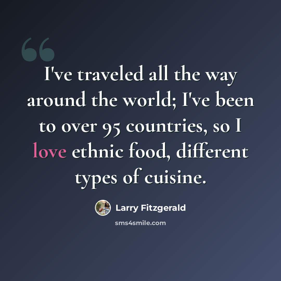 “I've traveled all the way around the world; I've been to over 95 countries, so I love ethnic food, different types of cuisine.” quote by Larry Fitzgerald