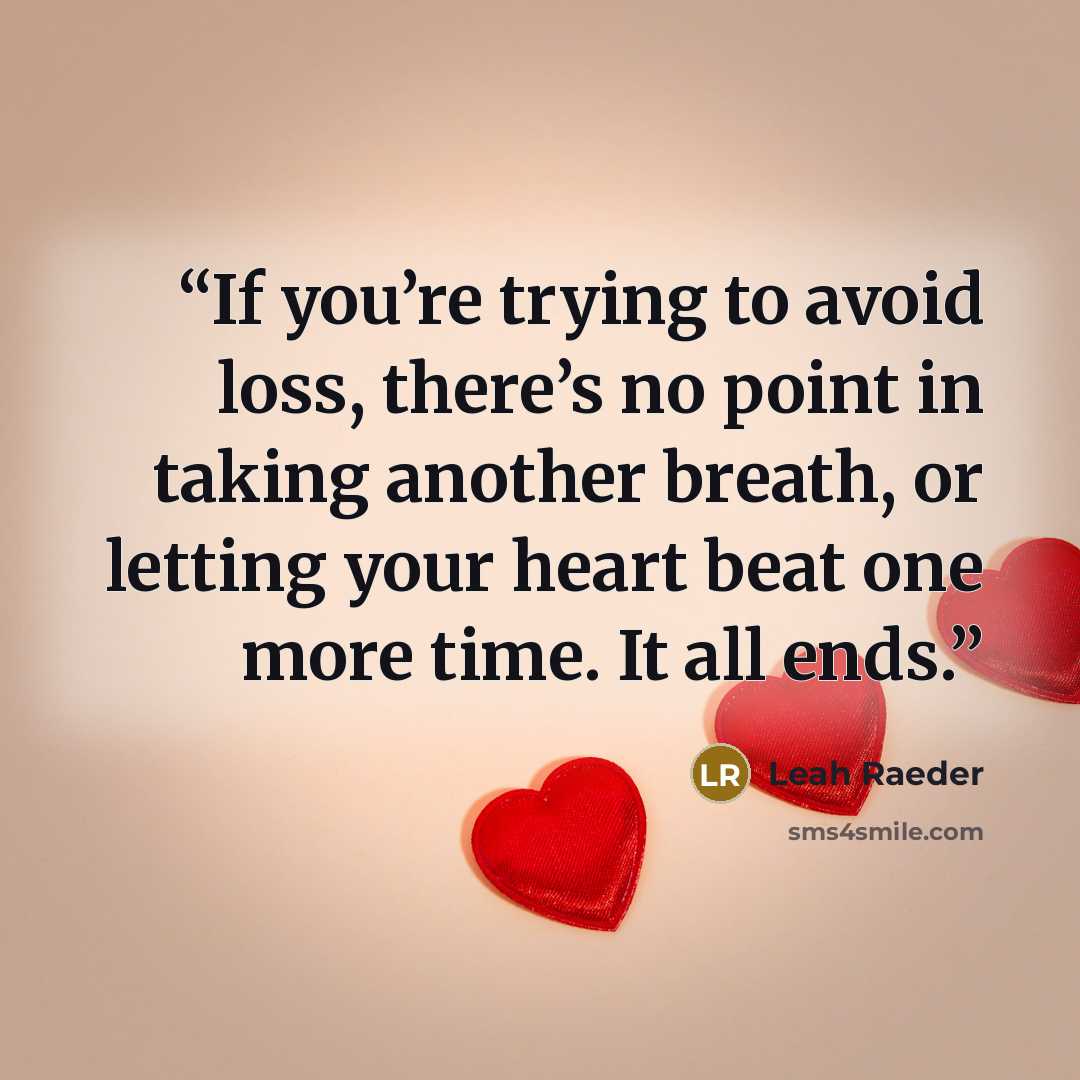 “If you’re trying to avoid loss, there’s no point in taking another breath, or letting your heart beat one more time. It all ends.” quote by Leah Raeder