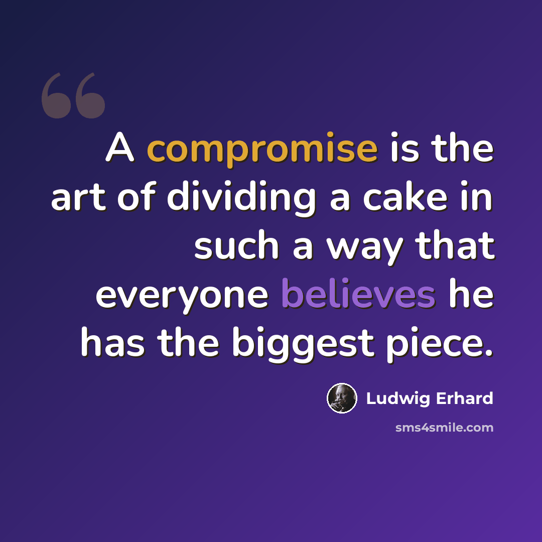 “A compromise is the art of dividing a cake in such a way that everyone believes he has the biggest piece.” quote by Ludwig Erhard