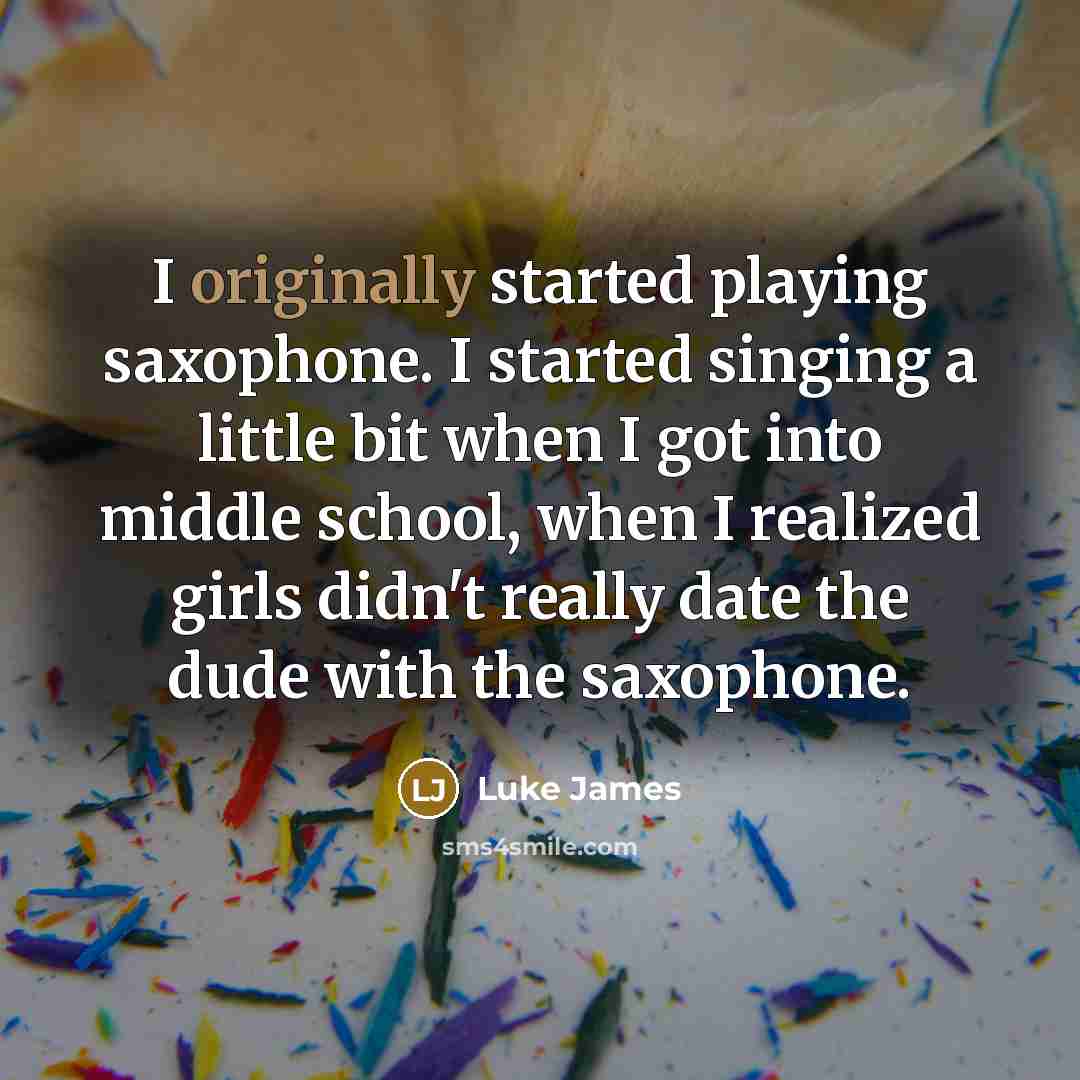 “I originally started playing saxophone. I started singing a little bit when I got into middle school, when I realized girls didn't really date the dude with the saxophone.” quote by Luke James