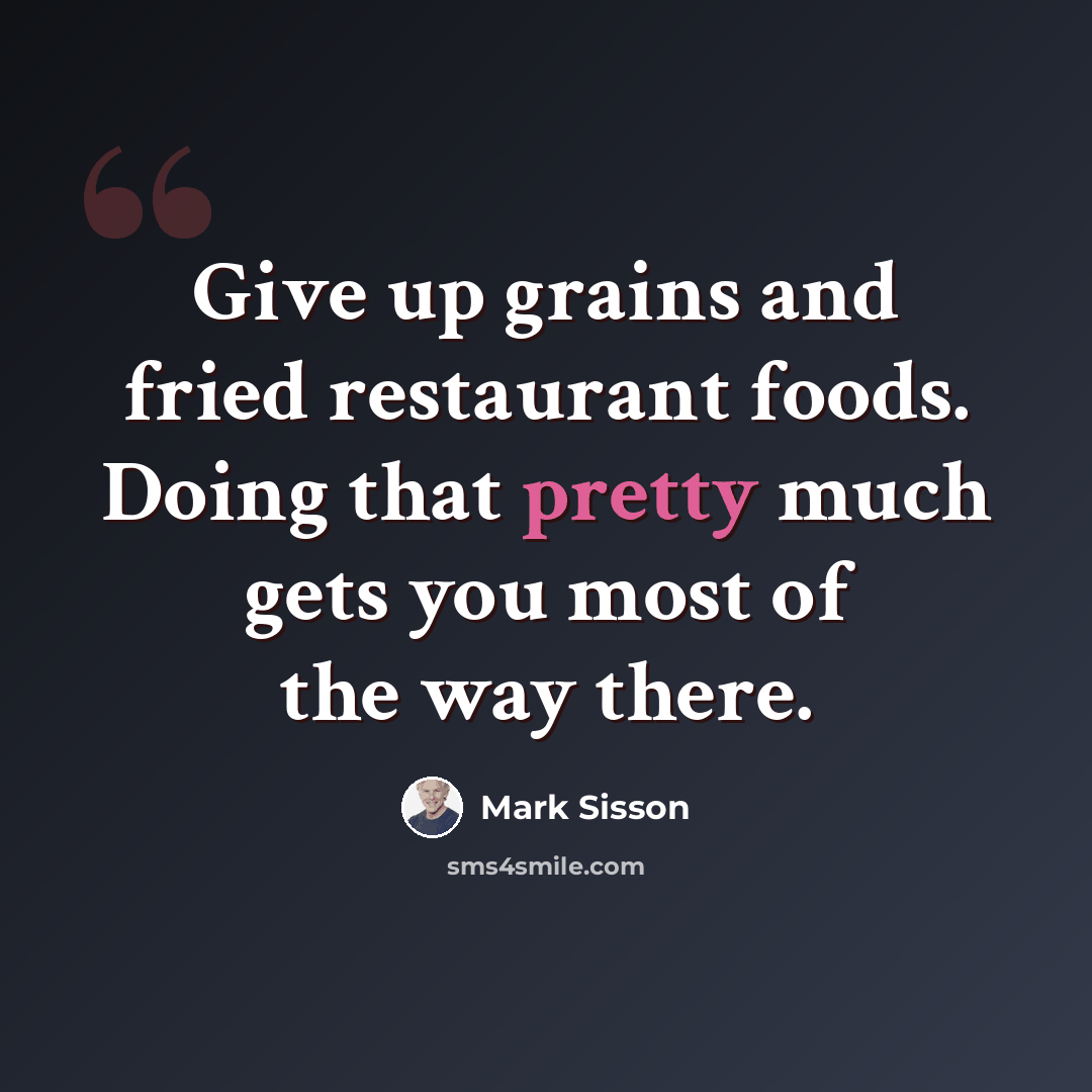“Give up grains and fried restaurant foods. Doing that pretty much gets you most of the way there.” quote by Mark Sisson