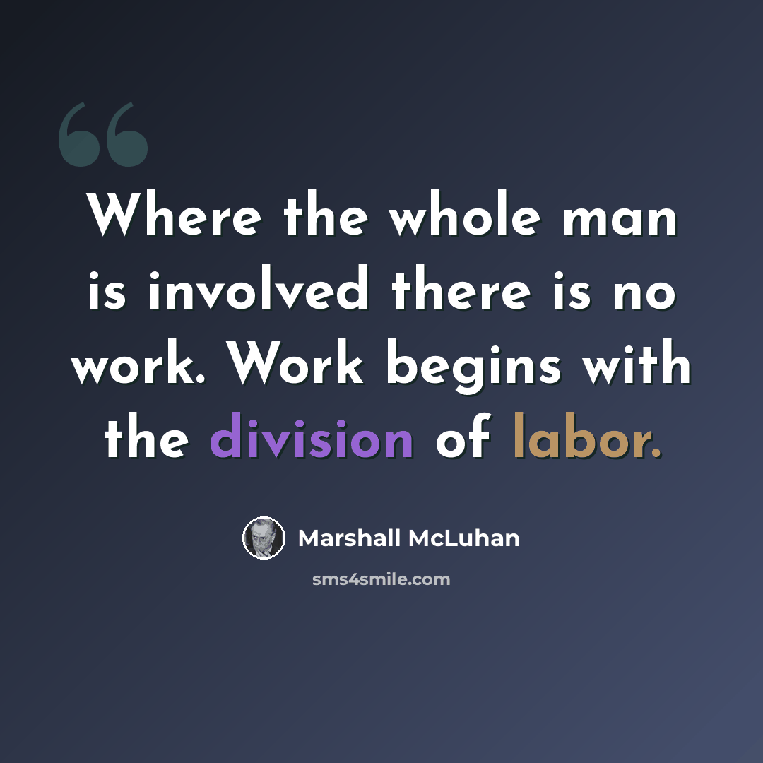 “Where the whole man is involved there is no work. Work begins with the division of labor.” quote by Marshall McLuhan