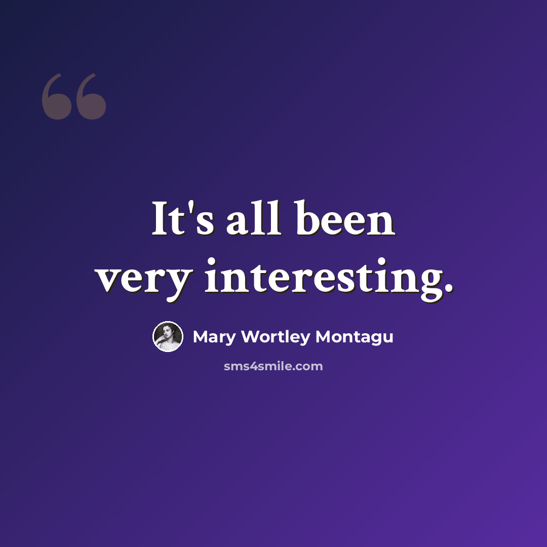 “It's all been very interesting.” quote by Mary Wortley Montagu
