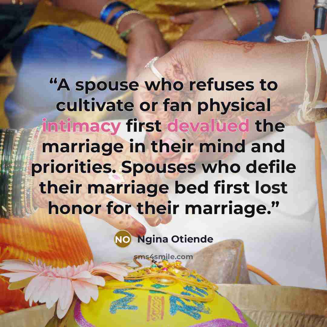 “A spouse who refuses to cultivate or fan physical intimacy first devalued the marriage in their mind and priorities. Spouses who defile their marriage bed first lost honor for their marriage.” quote by Ngina Otiende