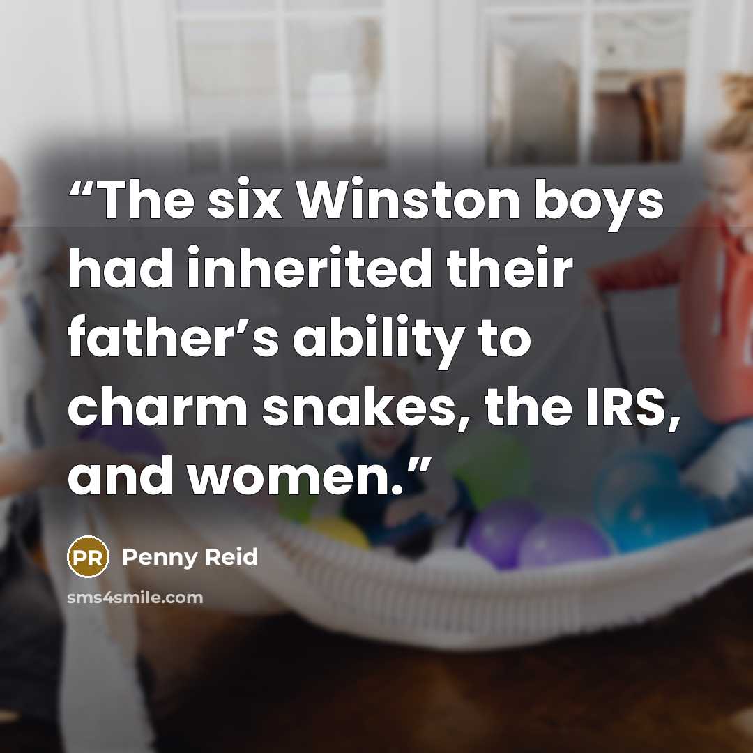 “The six Winston boys had inherited their father’s ability to charm snakes, the IRS, and women.” quote by Penny Reid