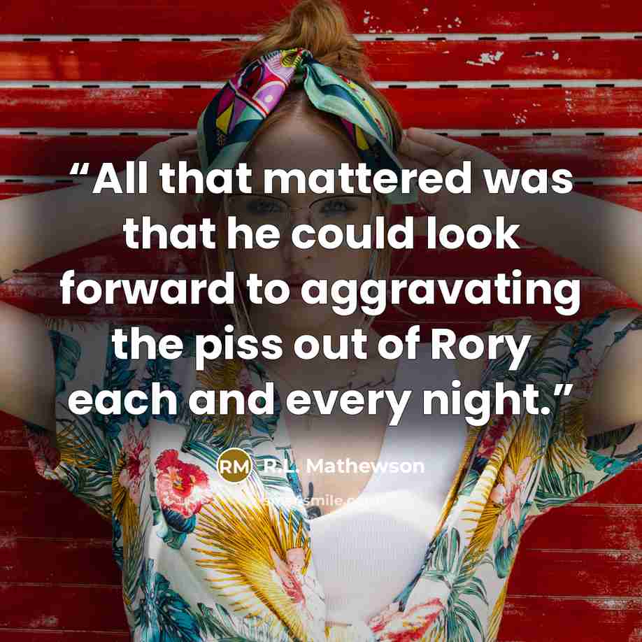 “All that mattered was that he could look forward to aggravating the piss out of Rory each and every night.” quote by R.L. Mathewson
