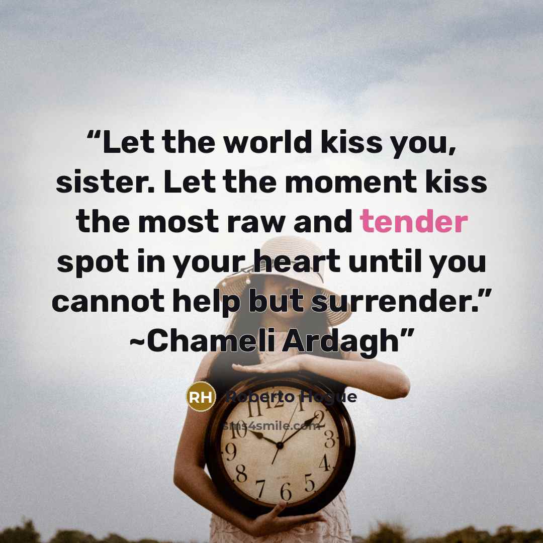 “Let the world kiss you, sister. Let the moment kiss the most raw and tender spot in your heart until you cannot help but surrender.” ~Chameli Ardagh” quote by Roberto Hogue