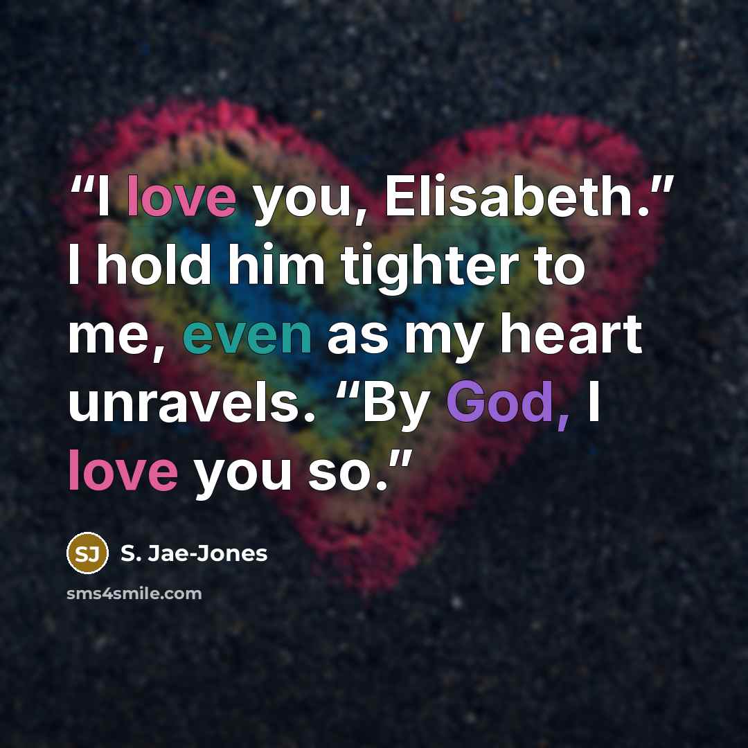 “I love you, Elisabeth.” I hold him tighter to me, even as my heart unravels. “By God, I love you so.” quote by S. Jae-Jones