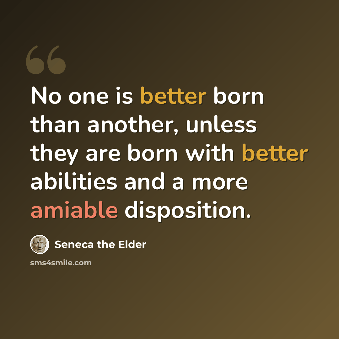 “No one is better born than another, unless they are born with better abilities and a more amiable disposition.” quote by Seneca the Elder