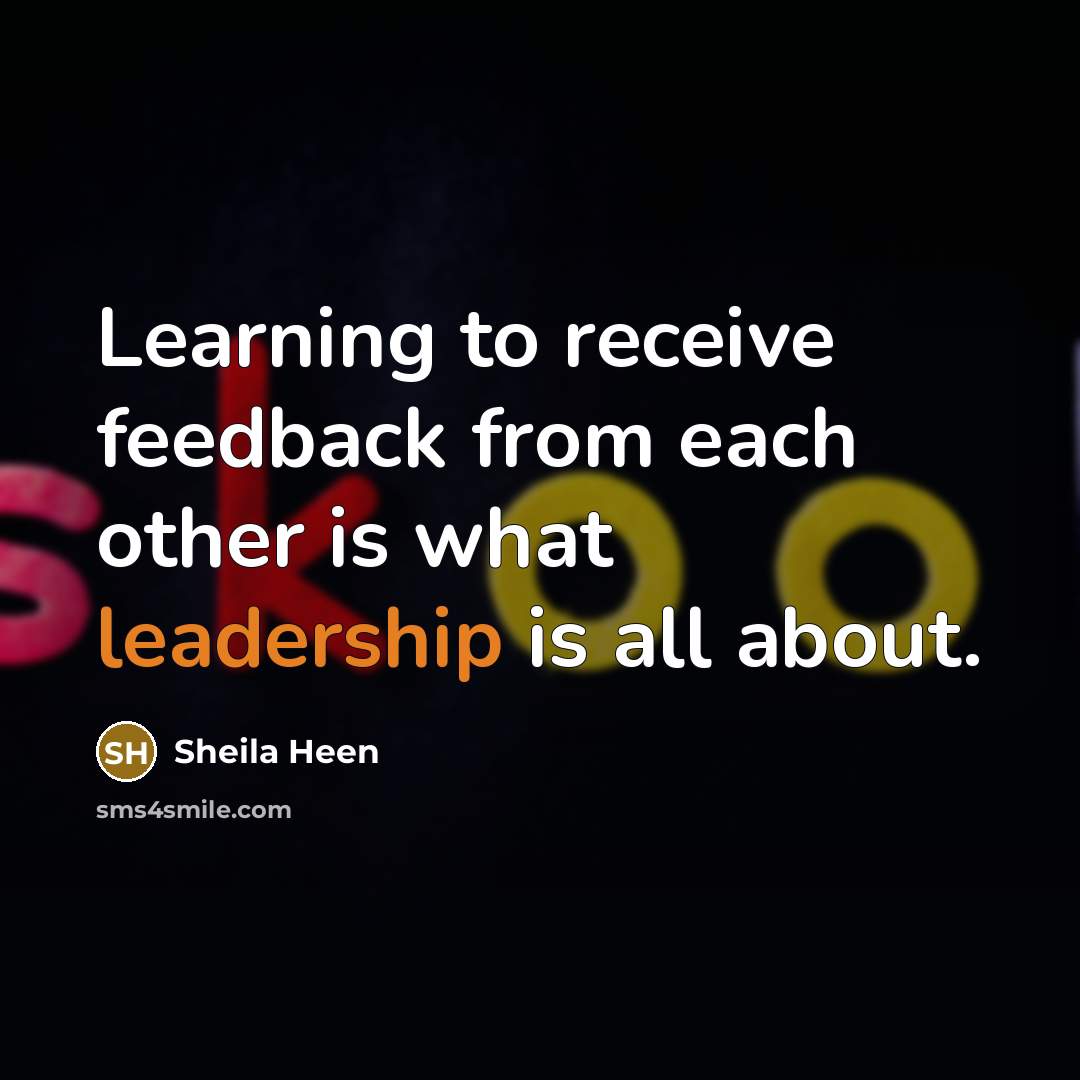 “Learning to receive feedback from each other is what leadership is all about.” quote by Sheila Heen