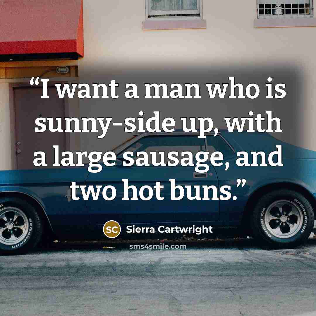 “I want a man who is sunny-side up, with a large sausage, and two hot buns.” quote by Sierra Cartwright