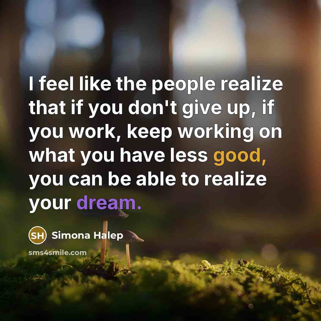 “I feel like the people realize that if you don't give up, if you work, keep working on what you have less good, you can be able to realize your dream.” quote by Simona Halep