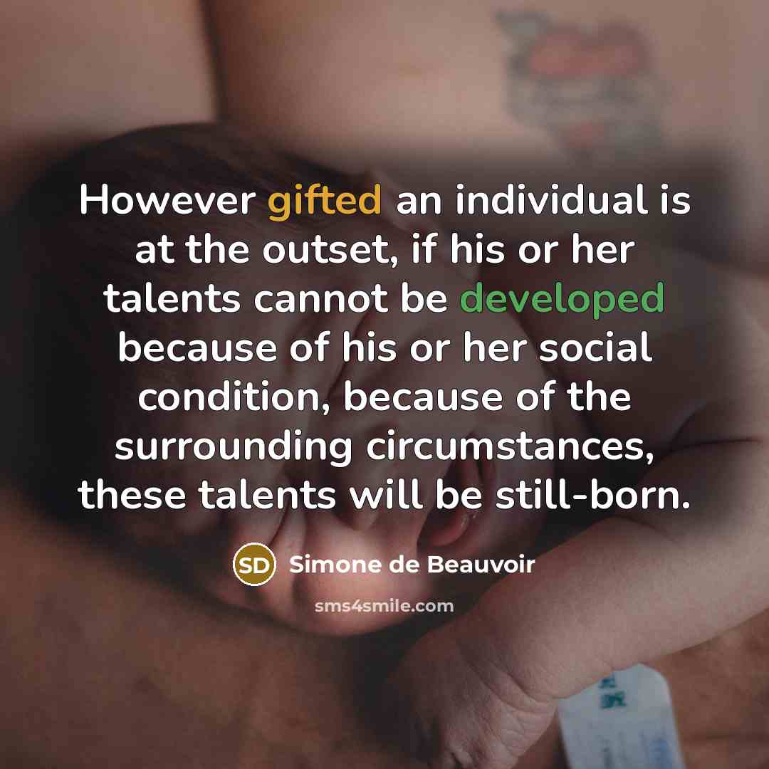 “However gifted an individual is at the outset, if his or her talents cannot be developed because of his or her social condition, because of the surrounding circumstances, these talents will be still-born.” quote by Simone de Beauvoir