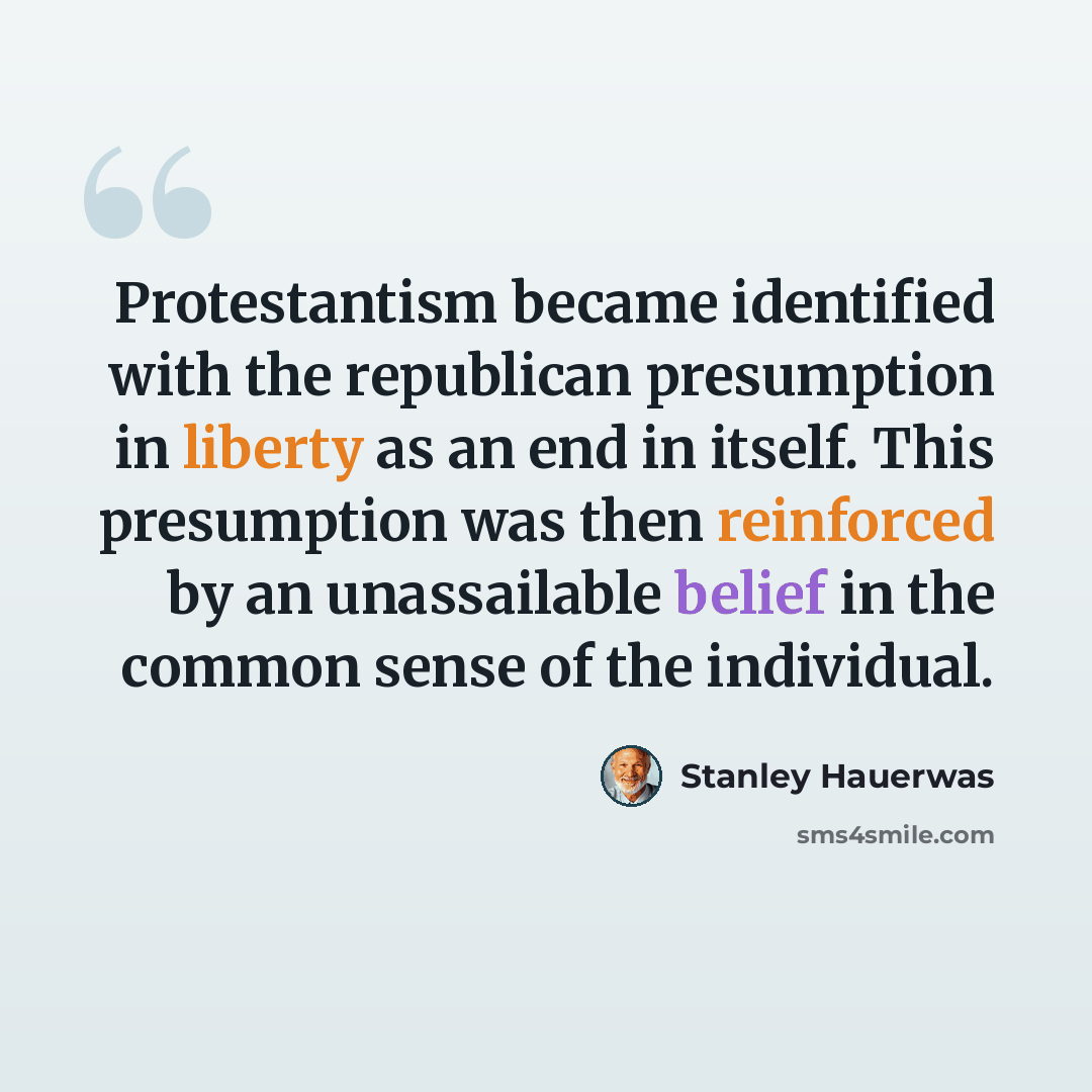 “Protestantism became identified with the republican presumption in liberty as an end in itself. This presumption was then reinforced by an unassailable belief in the common sense of the individual.” quote by Stanley Hauerwas