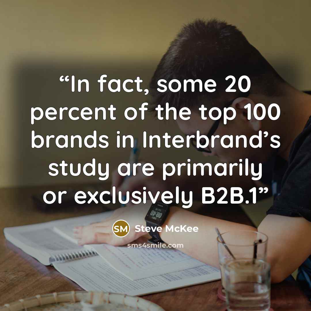 “In fact, some 20 percent of the top 100 brands in Interbrand’s study are primarily or exclusively B2B.1” quote by Steve McKee
