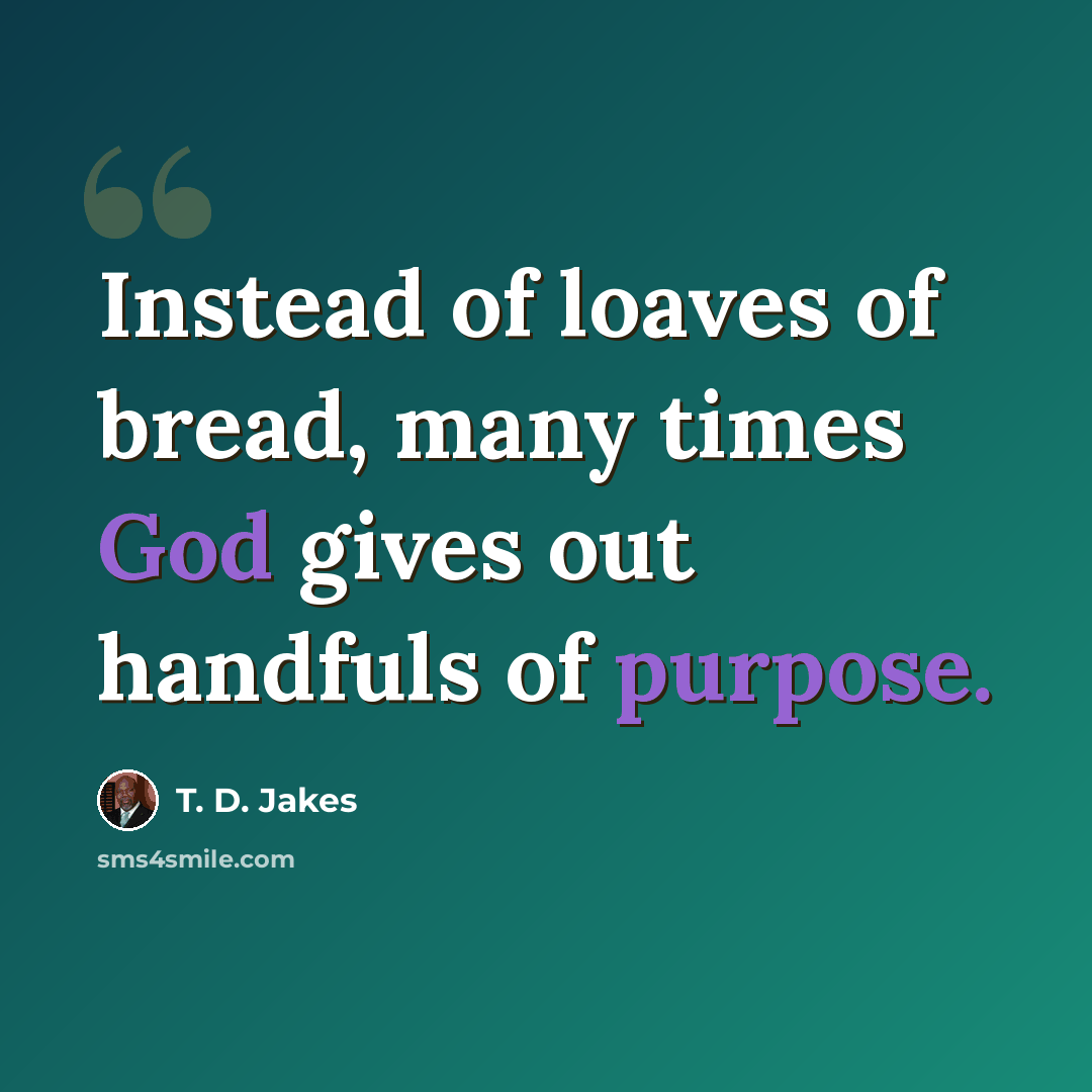 “Instead of loaves of bread, many times God gives out handfuls of purpose.” quote by T. D. Jakes