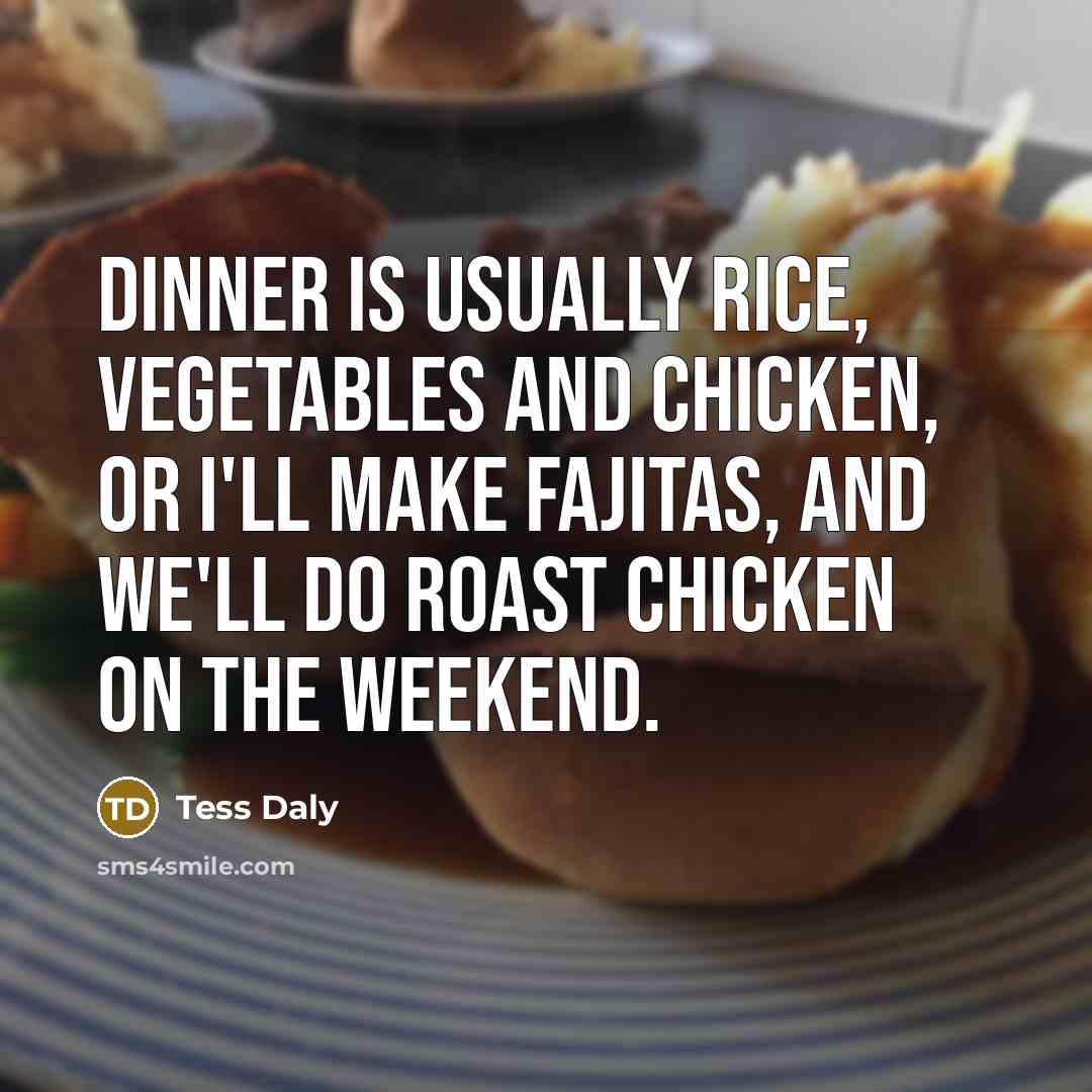“Dinner is usually rice, vegetables and chicken, or I'll make fajitas, and we'll do roast chicken on the weekend.” quote by Tess Daly